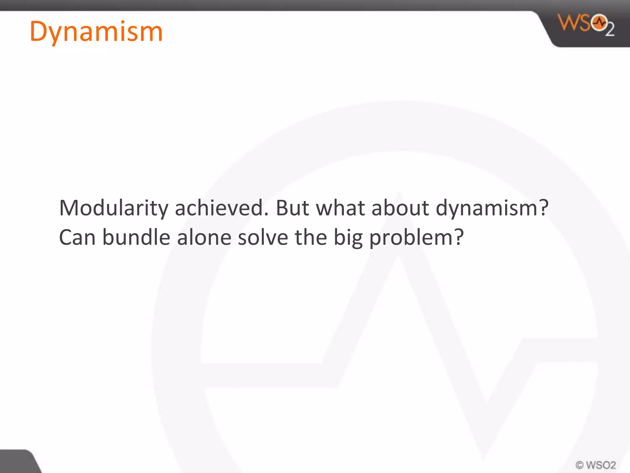Dynamism
Modularity achieved. But what about dynamism?
Can bundle alone solve the big problem?
 