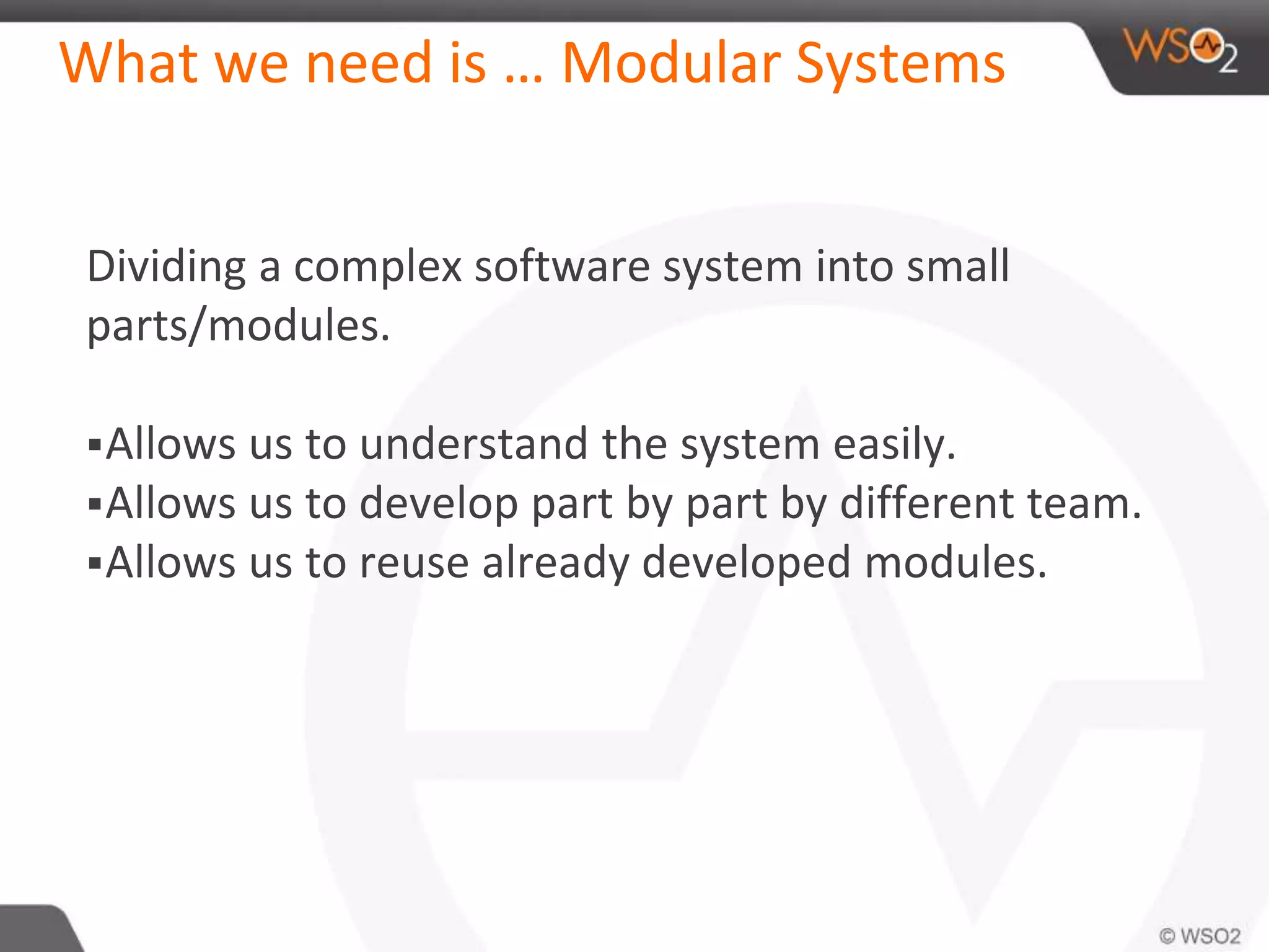 What we need is … Modular Systems
Dividing a complex software system into small
parts/modules.
Allows us to understand the system easily.
Allows us to develop part by part by different team.
Allows us to reuse already developed modules.
 