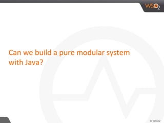 Can we build a pure modular system
with Java?
 