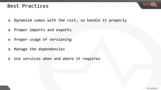 Best Practices
o Dynamism comes with the cost, so handle it properly
o Proper imports and exports
o Proper usage of versioning
o Manage the dependencies
o Use services when and where it requires
 
