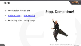 DEMO
o Annotation based SCR
o Sample Code , POM Config
o Enabling OSGI Debug Logs
http://www.slideshare.net/rossmason/realtime-apis
 