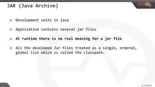 JAR (Java Archive)
o Development units in java
o Application contains several jar files
o At runtime there is no real meaning for a jar file
o All the developed Jar files treated as a single, ordered,
global list which is called the classpath.
 