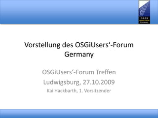 Vorstellung des OSGiUsers‘-Forum Germany OSGiUsers‘-Forum Treffen Ludwigsburg, 27.10.2009 Kai Hackbarth, 1. Vorsitzender 