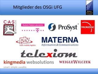 Aktivitäten des OSGi UFGEinführung in die OSGi-TechnologieFAQ Nachrichten rund um die OSGi-TechnologieBlogDiskussionsforen / Mailing-ListenLinks zu OSGi-relevanten Websites (z.B. Open-Source Projekte, Forschungsprojekte, etc.)Informationen zu den MitgliedernEvtl. ProduktreviewsDeutsches Bundle-Repository