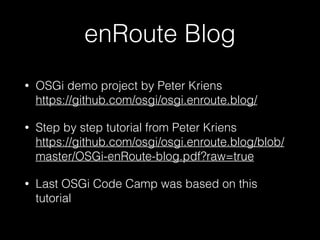 enRoute Blog
•

OSGi demo project by Peter Kriens 
https://github.com/osgi/osgi.enroute.blog/

•

Step by step tutorial from Peter Kriens 
https://github.com/osgi/osgi.enroute.blog/blob/
master/OSGi-enRoute-blog.pdf?raw=true

•

Last OSGi Code Camp was based on this
tutorial

 