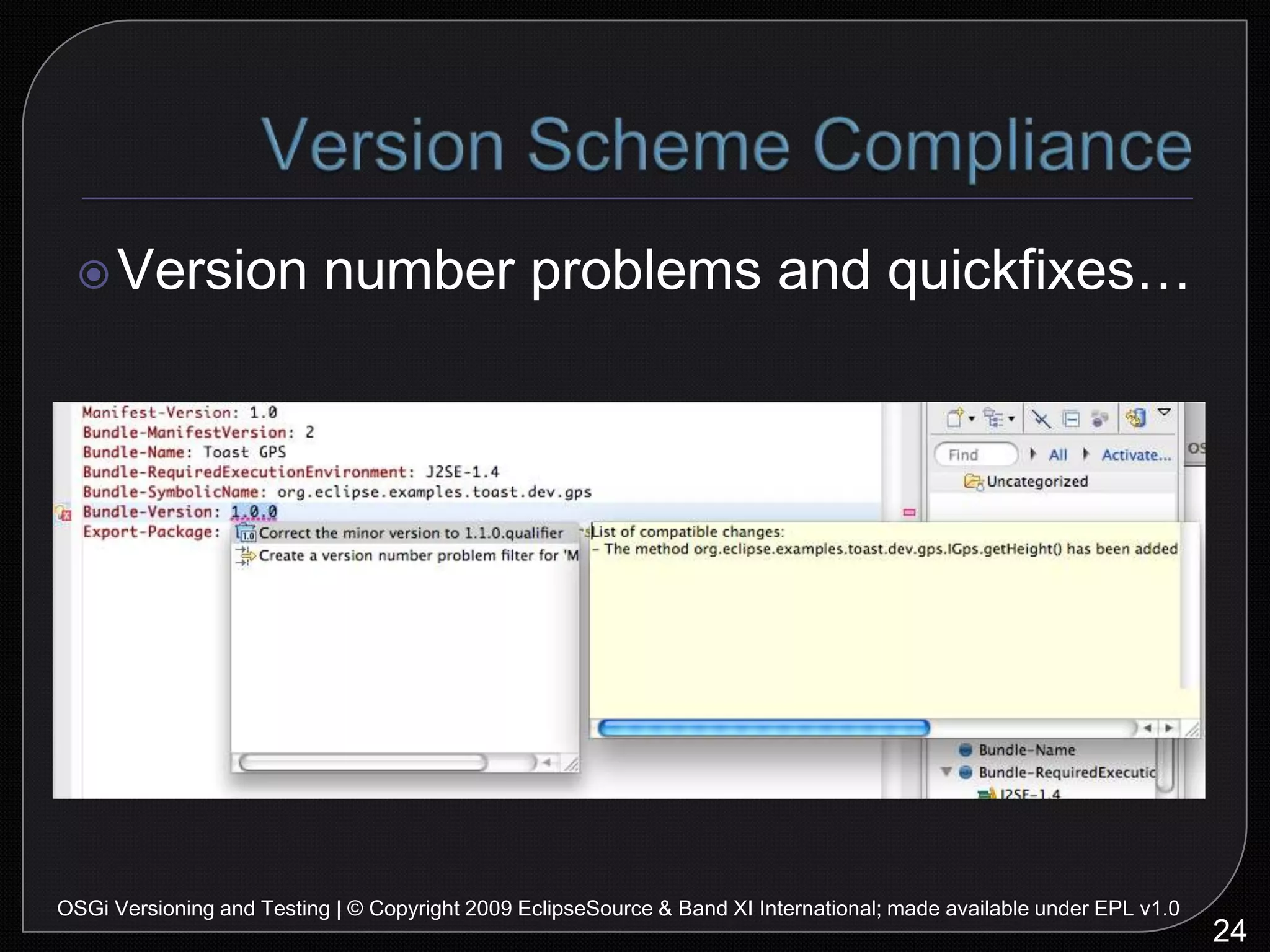 IssuesGetting proper version ranges correct is difficult if there’s no consistent semanticse.g., log4j caseNot all bundles are versioned properly in repositoriesTooling doesn’t cover packages yet…32OSGi Versioning and Testing | © Copyright 2009 EclipseSource & Band XI International; made available under EPL v1.0