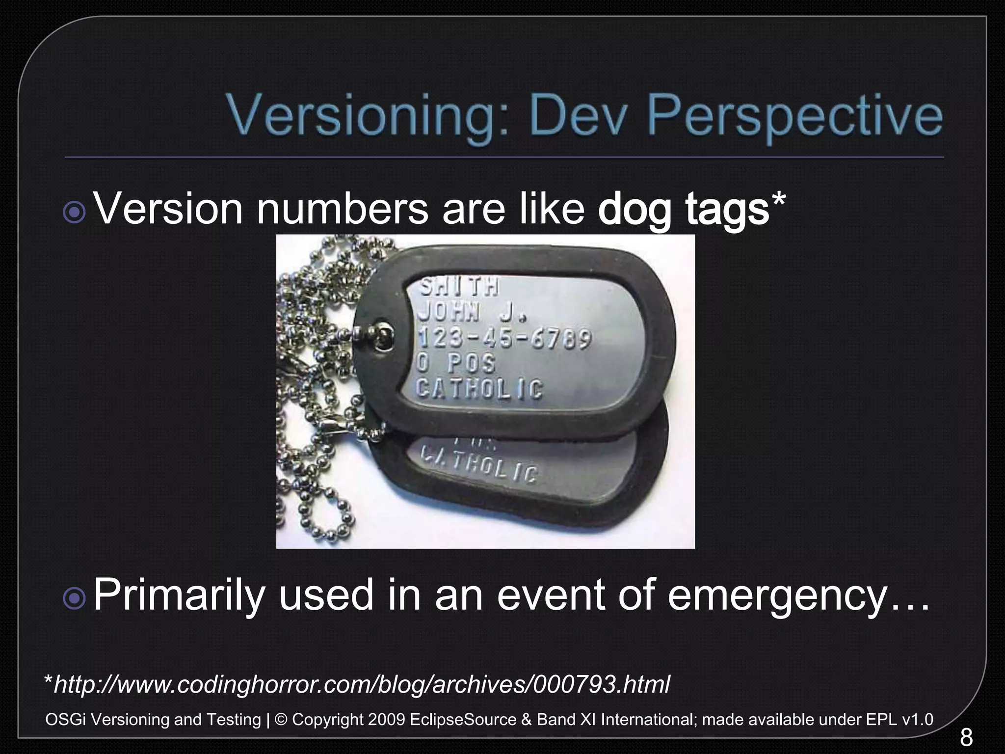 Versioning: Dev Perspective8OSGi Versioning and Testing | © Copyright 2009 EclipseSource & Band XI International; made available under EPL v1.0Version numbers are like dog tags*Primarily used in an event of emergency…*http://www.codinghorror.com/blog/archives/000793.html