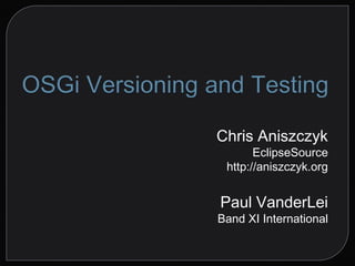 OSGi Versioning and Testing Chris AniszczykEclipseSource http://aniszczyk.org Paul VanderLei Band XI International 