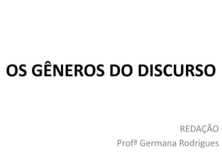 OS GÊNEROS DO DISCURSO
REDAÇÃO
Profª Germana Rodrigues
 