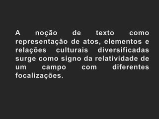 A noção de texto como representação de atos, elementos e relações culturais diversificadas surge como signo da relatividade de um campo com diferentes focalizações.