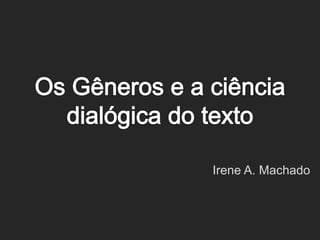 Os Gêneros e a ciência dialógica do texto Irene A. Machado 