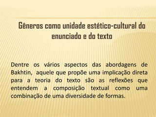 Gêneros como unidade estético-cultural do enunciado e do texto Dentre os vários aspectos das abordagens de Bakhtin,  aquele que propõe uma implicação direta para a teoria do texto são as reflexões que entendem a composição textual como uma combinação de uma diversidade de formas. 