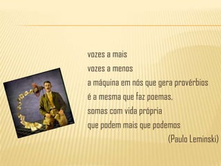 vozes a maisvozes a menosa máquina em nós que gera provérbiosé a mesma que faz poemas,somas com vida própriaque podem mais que podemos(Paulo Leminski)