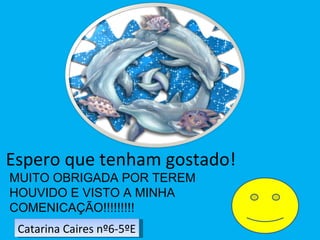 Espero que tenham gostado! MUITO OBRIGADA POR TEREM HOUVIDO E VISTO A MINHA COMENICAÇÃO!!!!!!!!! Catarina Caires nº6-5ºE 