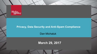 Privacy, Data Security and Anti-Spam Compliance
Privacy, Data Security and Anti-Spam Compliance
March 29, 2017
Dan Michaluk
 