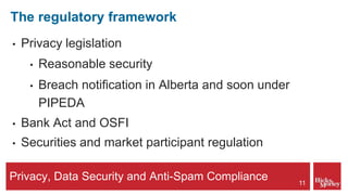 Privacy, Data Security and Anti-Spam Compliance
The regulatory framework
• Privacy legislation
• Reasonable security
• Breach notification in Alberta and soon under
PIPEDA
• Bank Act and OSFI
• Securities and market participant regulation
11
 