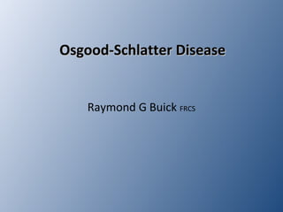 Osgood-Schlatter DiseaseOsgood-Schlatter Disease
Raymond G Buick FRCS
 