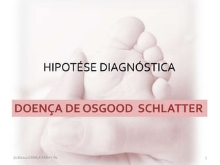 HIPOTÉSE DIAGNÓSTICA
3/28/2011 CAMILA RABAY-R1 5
DOENÇA DE OSGOOD SCHLATTER
 
