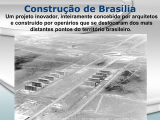Construção de Brasília Um projeto inovador, inteiramente concebido por arquitetos e construído por operários que se deslocaram dos mais distantes pontos do território brasileiro.  