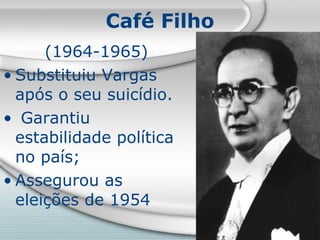 Café Filho (1964-1965) Substituiu Vargas após o seu suicídio. Garantiu estabilidade política no país; Assegurou as eleições de 1954 