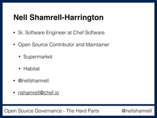 @nellshamrellOpen Source Governance - The Hard Parts
• Sr. Software Engineer at Chef Software
• Open Source Contributor and Maintainer
• Supermarket
• Habitat
• @nellshamrell
• nshamrell@chef.io
Nell Shamrell-Harrington
 