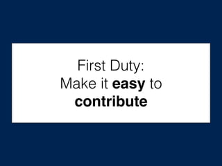 First Duty:
Make it easy to
contribute
 