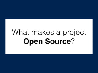 What makes a project
Open Source?
 