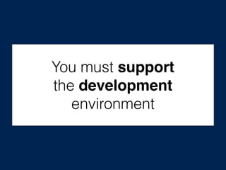 You must support
the development
environment
 