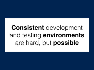 Consistent development
and testing environments
are hard, but possible
 