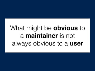 What might be obvious to
a maintainer is not
always obvious to a user
 