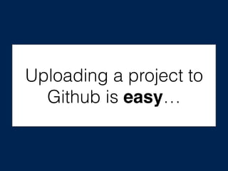 Uploading a project to
Github is easy…
 