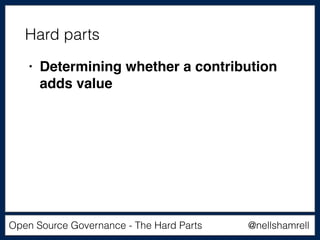 @nellshamrellOpen Source Governance - The Hard Parts
• Determining whether a contribution
adds value
Hard parts
 