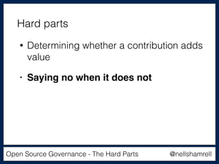 @nellshamrellOpen Source Governance - The Hard Parts
• Determining whether a contribution adds
value
• Saying no when it does not
Hard parts
 