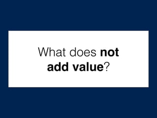 What does not
add value?
 