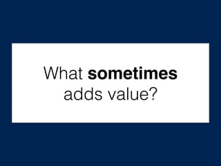 What sometimes
adds value?
 