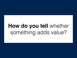 How do you tell whether
something adds value?
 