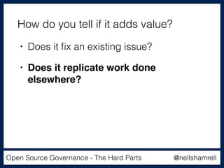 @nellshamrellOpen Source Governance - The Hard Parts
• Does it ﬁx an existing issue?
• Does it replicate work done
elsewhere?
How do you tell if it adds value?
 