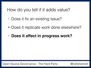 @nellshamrellOpen Source Governance - The Hard Parts
• Does it ﬁx an existing issue?
• Does it replicate work done elsewhere?
• Does it affect in progress work?
How do you tell if it adds value?
 