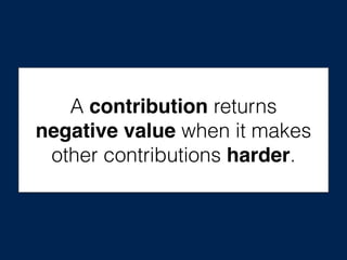 A contribution returns
negative value when it makes
other contributions harder.
 