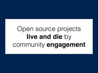Open source projects
live and die by
community engagement
 