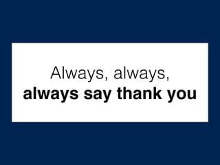 Always, always,
always say thank you
 