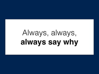 Always, always,
always say why
 