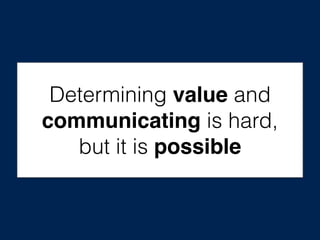 Determining value and
communicating is hard,
but it is possible
 