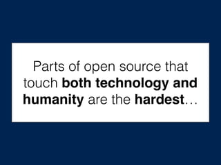 Parts of open source that
touch both technology and
humanity are the hardest…
 