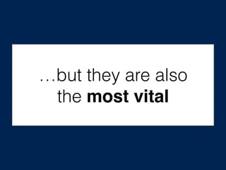 …but they are also
the most vital
 