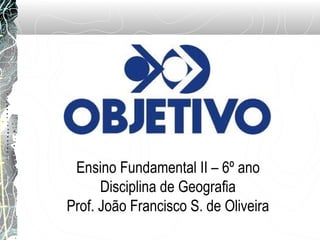 Ensino Fundamental II – 6º ano
Disciplina de Geografia
Prof. João Francisco S. de Oliveira

 
