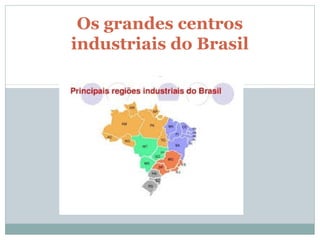 Os grandes centros
industriais do Brasil
 