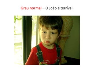 Grau normal – O João é terrível.
 