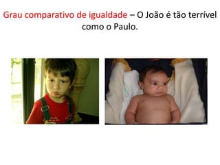 Grau comparativo de igualdade – O João é tão terrível
                  como o Paulo.
 