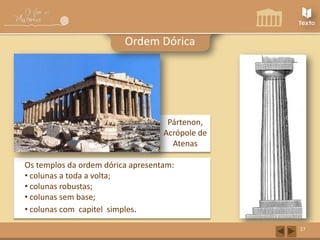 Ordem Dórica

Pártenon,
Acrópole de
Atenas
Os templos da ordem dórica apresentam:
• colunas a toda a volta;
• colunas robustas;
• colunas sem base;
• colunas com capitel simples.
27

 